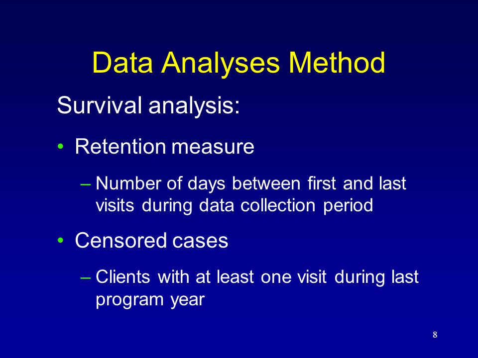 8 Data Analyses Method Survival analysis: Retention measure –Number of days between first and last visits during data collection period Censored cases –Clients with at least one visit during last program year