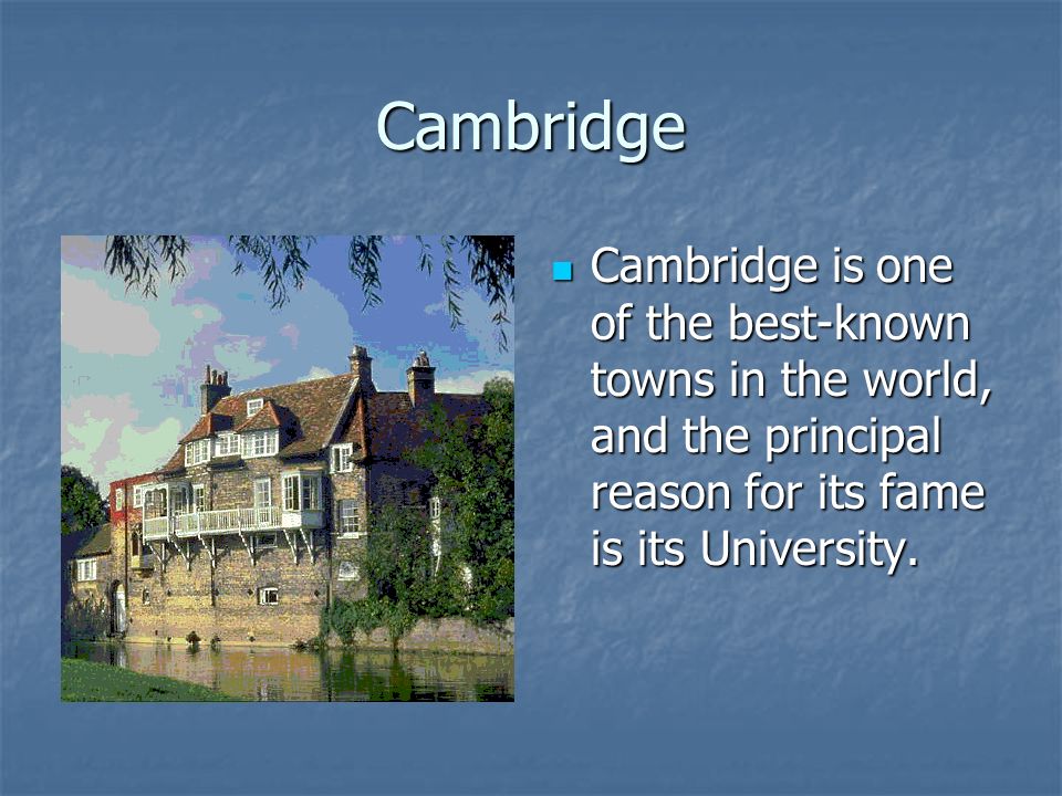 Cambridge Cambridge is one of the best-known towns in the world, and the principal reason for its fame is its University.