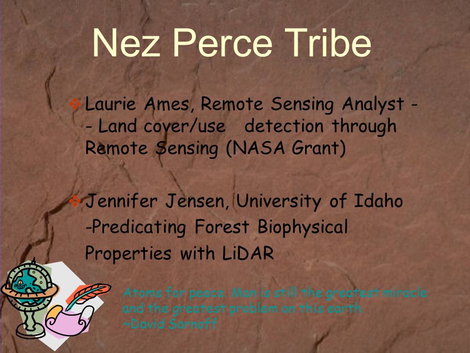  Laurie Ames, Remote Sensing Analyst - - Land cover/use detection through Remote Sensing (NASA Grant)  Jennifer Jensen, University of Idaho -Predicating Forest Biophysical Properties with LiDAR Nez Perce Tribe Atoms for peace.
