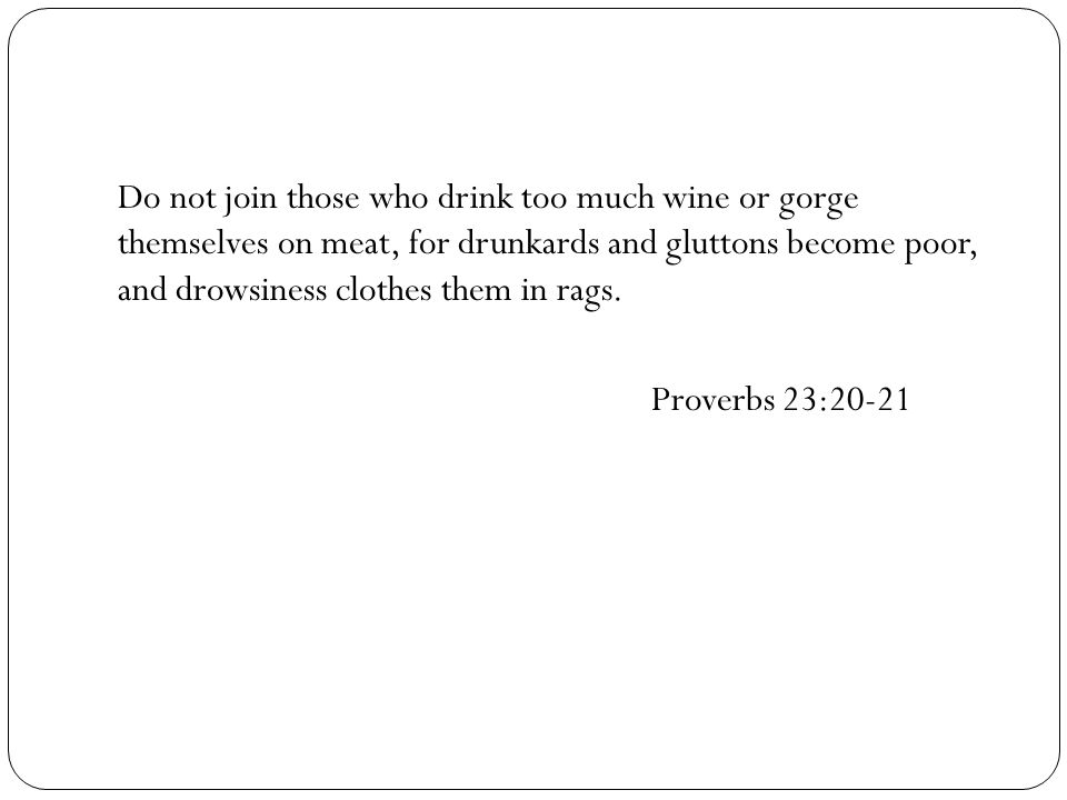 Do not join those who drink too much wine or gorge themselves on meat, for drunkards and gluttons become poor, and drowsiness clothes them in rags.