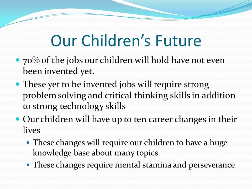 Our Children’s Future 70% of the jobs our children will hold have not even been invented yet.