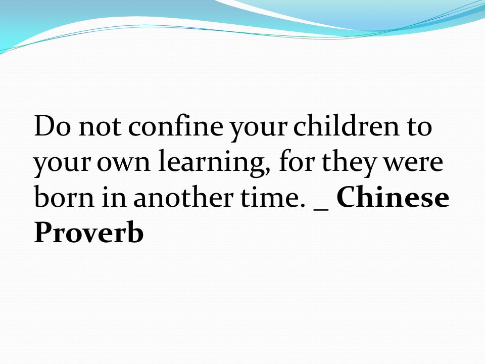 Do not confine your children to your own learning, for they were born in another time.
