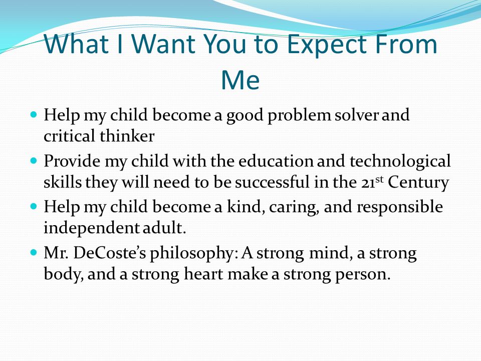 What I Want You to Expect From Me Help my child become a good problem solver and critical thinker Provide my child with the education and technological skills they will need to be successful in the 21 st Century Help my child become a kind, caring, and responsible independent adult.