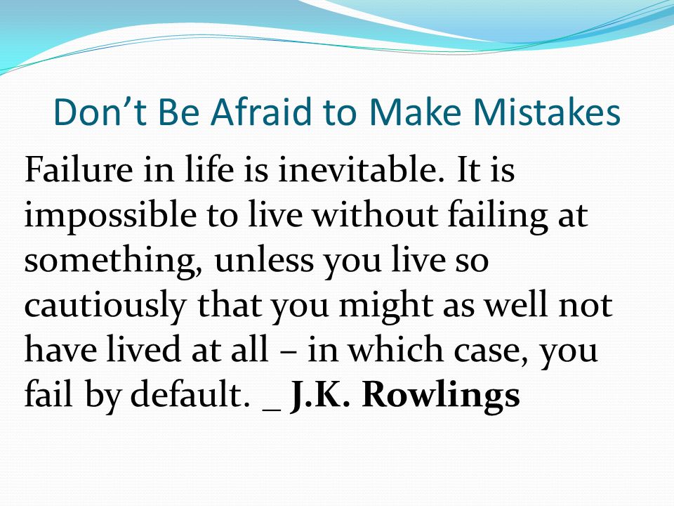 Don’t Be Afraid to Make Mistakes Failure in life is inevitable.