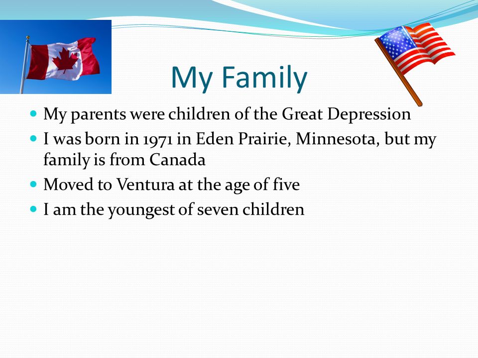 My Family My parents were children of the Great Depression I was born in 1971 in Eden Prairie, Minnesota, but my family is from Canada Moved to Ventura at the age of five I am the youngest of seven children