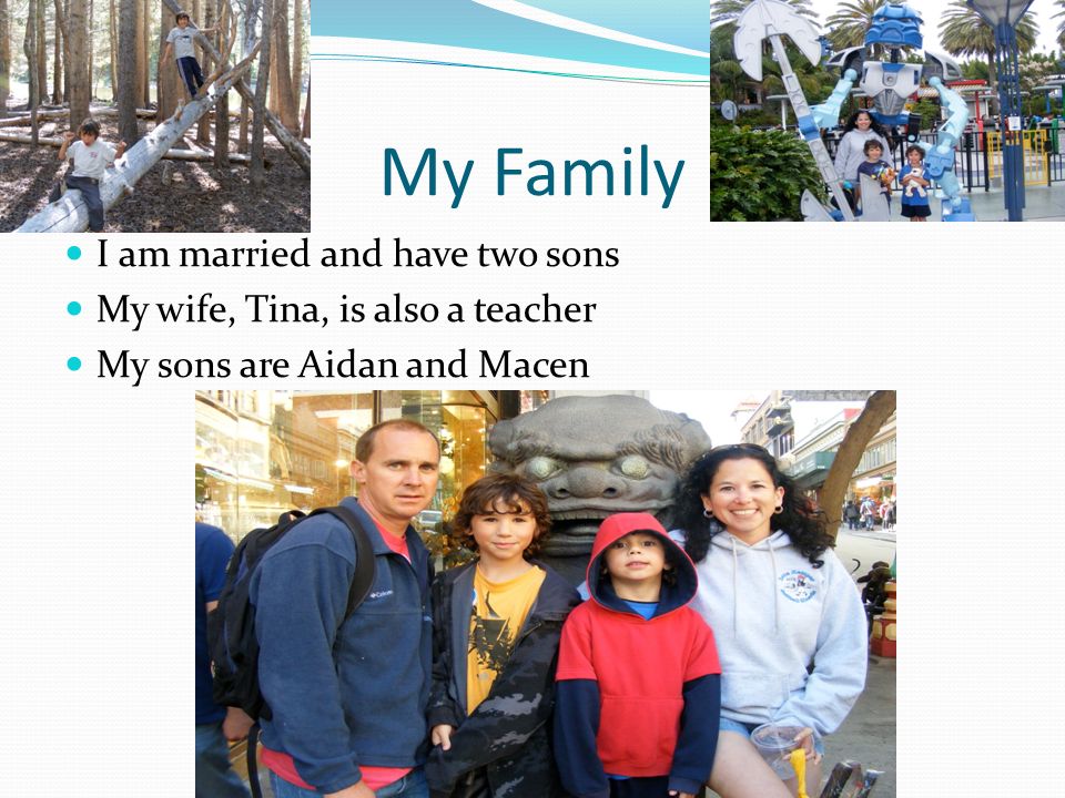My Family I am married and have two sons My wife, Tina, is also a teacher My sons are Aidan and Macen