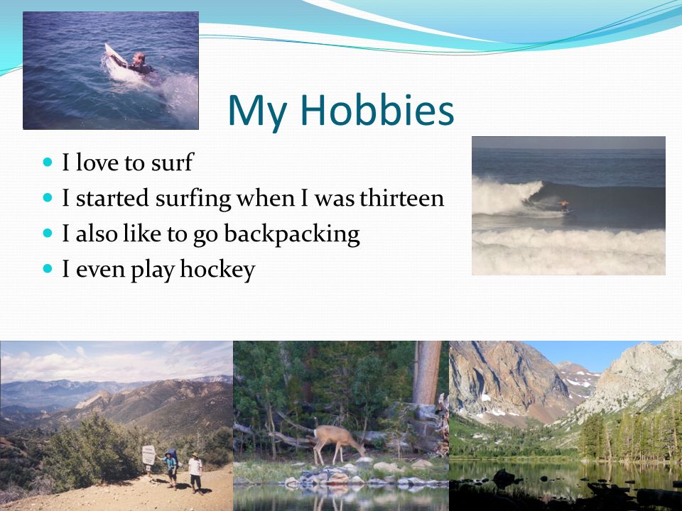 My Hobbies I love to surf I started surfing when I was thirteen I also like to go backpacking I even play hockey