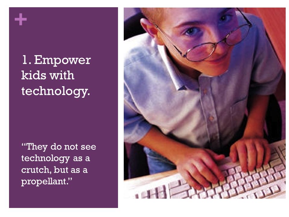 + They do not see technology as a crutch, but as a propellant. 1. Empower kids with technology.