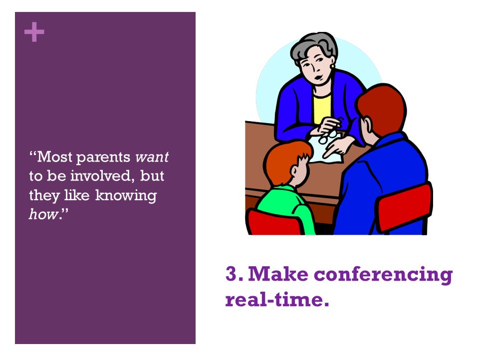 + Most parents want to be involved, but they like knowing how. 3. Make conferencing real-time.