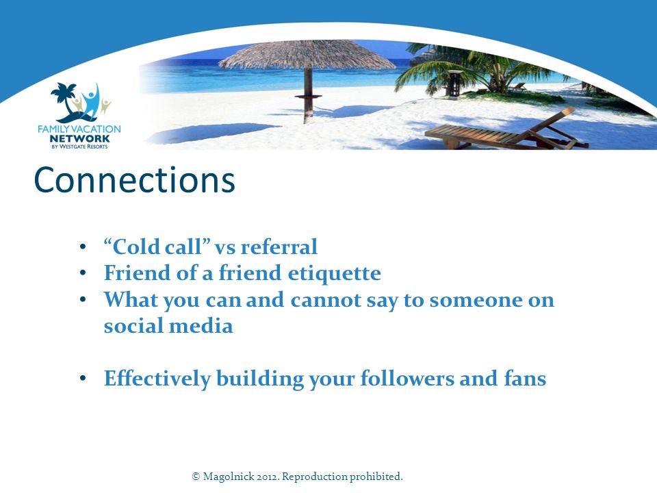 Connections Cold call vs referral Friend of a friend etiquette What you can and cannot say to someone on social media Effectively building your followers and fans © Magolnick 2012.