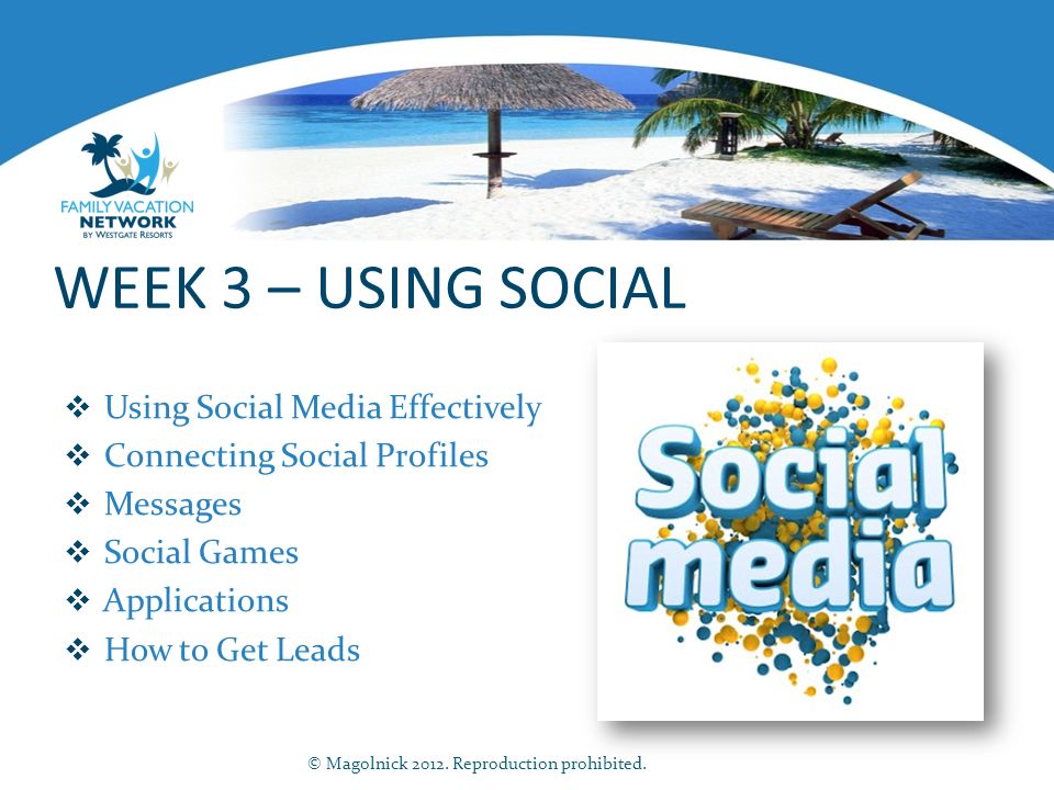 WEEK 3 – USING SOCIAL  Using Social Media Effectively  Connecting Social Profiles  Messages  Social Games  Applications  How to Get Leads © Magolnick 2012.