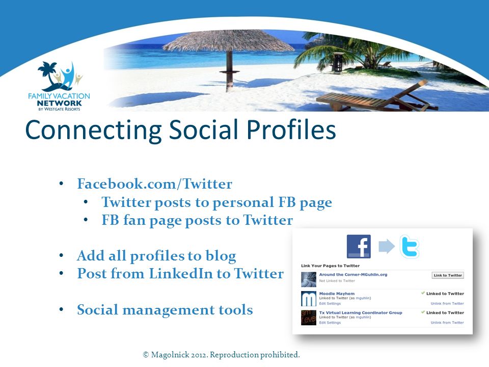 Connecting Social Profiles Facebook.com/Twitter Twitter posts to personal FB page FB fan page posts to Twitter Add all profiles to blog Post from LinkedIn to Twitter Social management tools © Magolnick 2012.