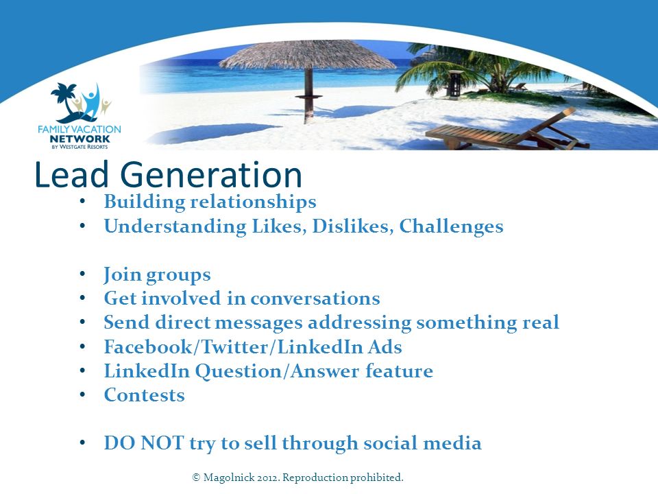 Lead Generation Building relationships Understanding Likes, Dislikes, Challenges Join groups Get involved in conversations Send direct messages addressing something real Facebook/Twitter/LinkedIn Ads LinkedIn Question/Answer feature Contests DO NOT try to sell through social media © Magolnick 2012.
