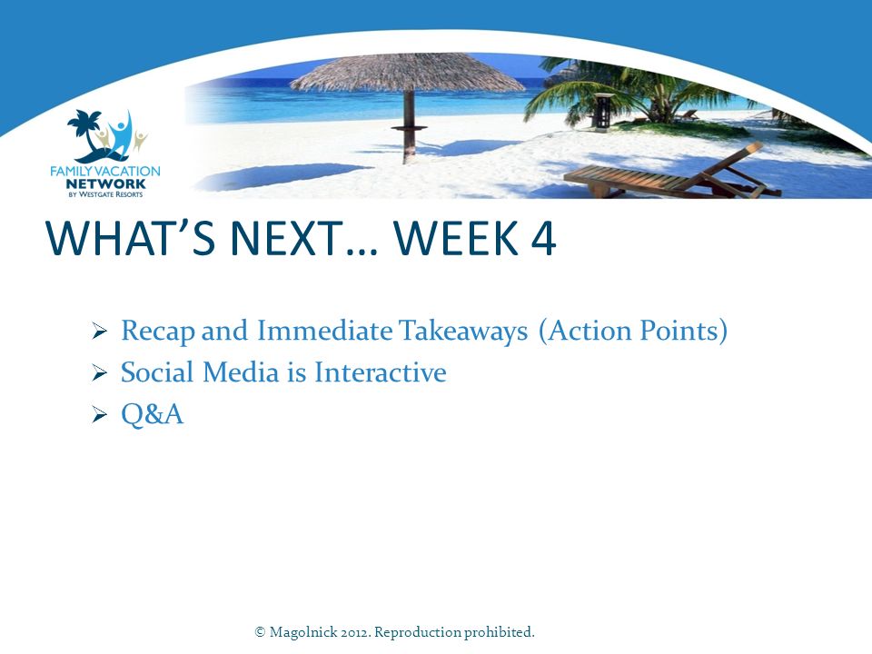 WHAT’S NEXT… WEEK 4  Recap and Immediate Takeaways (Action Points)  Social Media is Interactive  Q&A © Magolnick 2012.