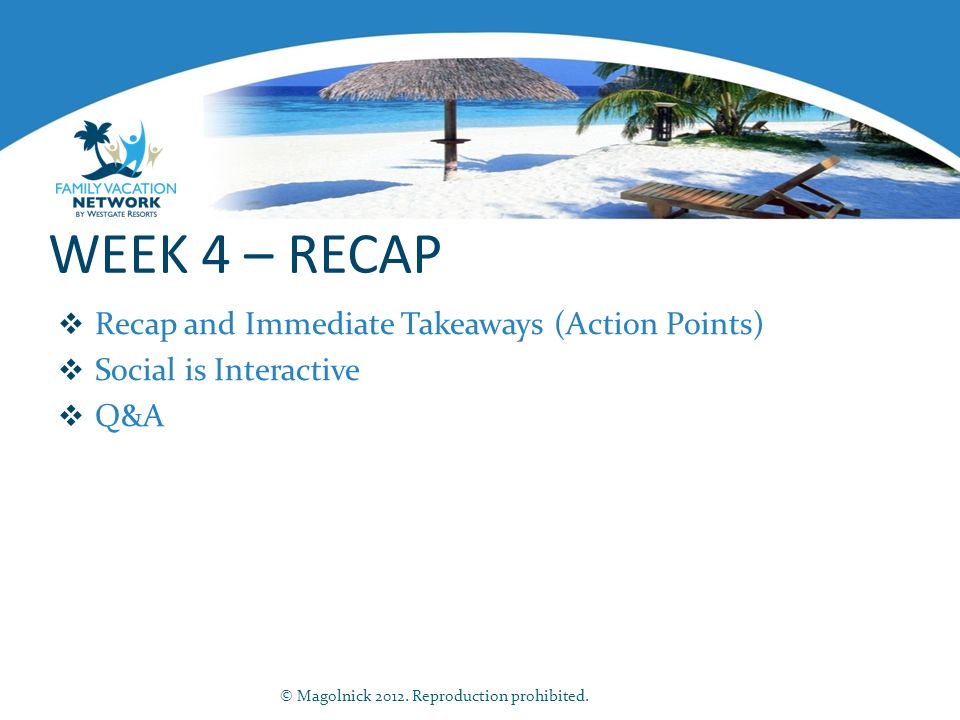 WEEK 4 – RECAP  Recap and Immediate Takeaways (Action Points)  Social is Interactive  Q&A © Magolnick 2012.