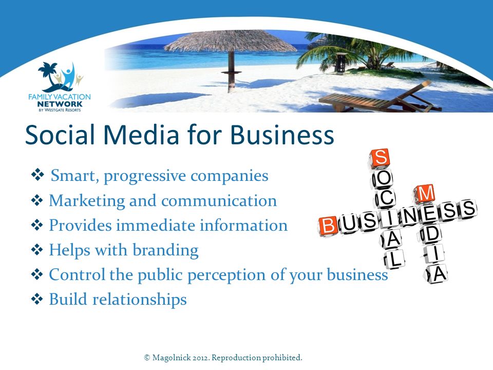 Social Media for Business  Smart, progressive companies  Marketing and communication  Provides immediate information  Helps with branding  Control the public perception of your business  Build relationships © Magolnick 2012.