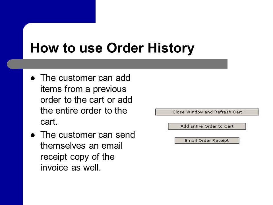 How to use Order History The customer can add items from a previous order to the cart or add the entire order to the cart.