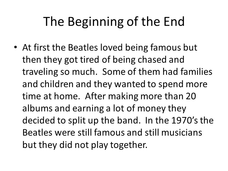 The Beginning of the End At first the Beatles loved being famous but then they got tired of being chased and traveling so much.