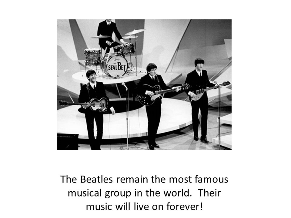 The Beatles remain the most famous musical group in the world. Their music will live on forever!