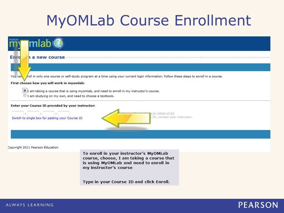 MyOMLab Course Enrollment To enroll in your instructor’s MyOMLab course, choose, I am taking a course that is using MyOMLab and need to enroll in my instructor’s course Type in your Course ID and click Enroll.