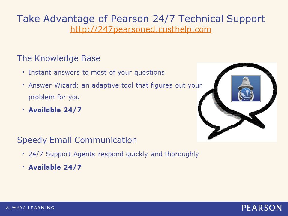 Take Advantage of Pearson 24/7 Technical Support     The Knowledge Base Instant answers to most of your questions Answer Wizard: an adaptive tool that figures out your problem for you Available 24/7 Speedy  Communication 24/7 Support Agents respond quickly and thoroughly Available 24/7