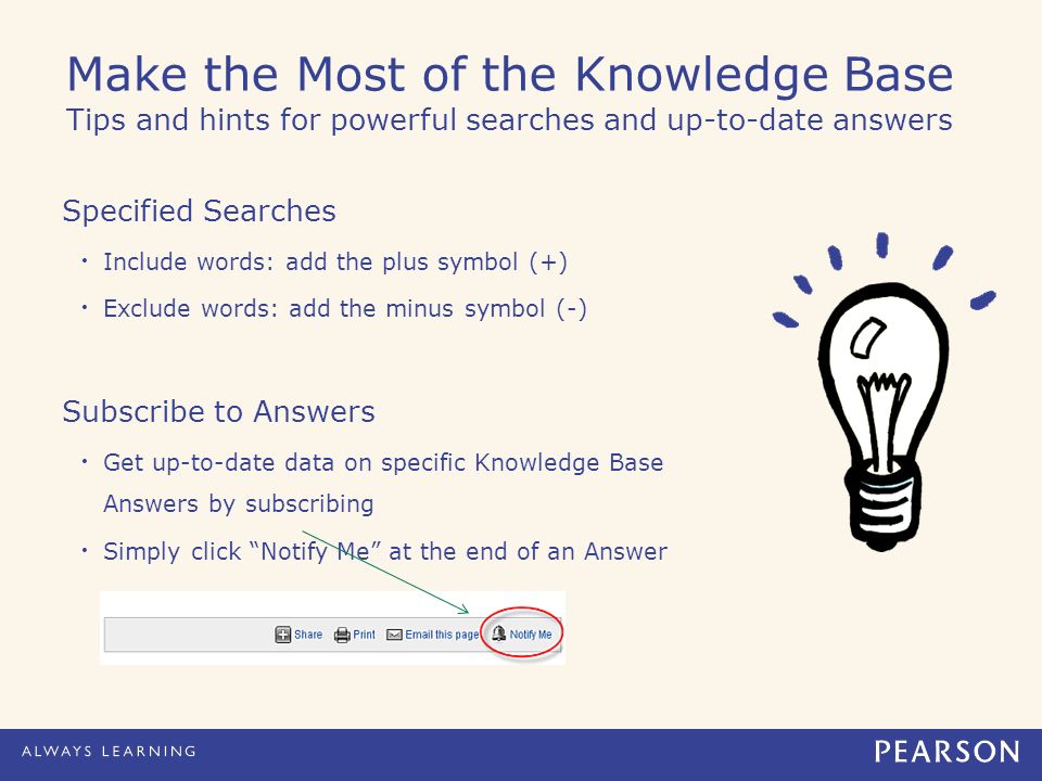 Make the Most of the Knowledge Base Tips and hints for powerful searches and up-to-date answers Specified Searches Include words: add the plus symbol (+) Exclude words: add the minus symbol (-) Subscribe to Answers Get up-to-date data on specific Knowledge Base Answers by subscribing Simply click Notify Me at the end of an Answer