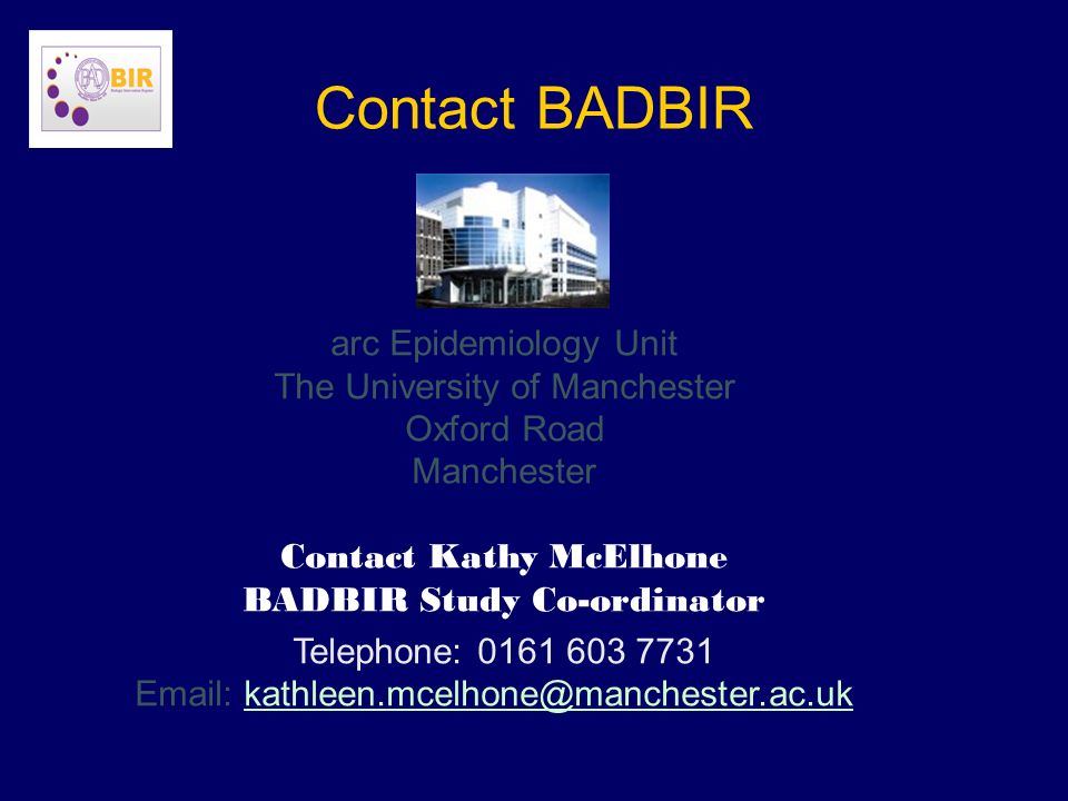 Contact BADBIR arc Epidemiology Unit The University of Manchester Oxford Road Manchester Contact Kathy McElhone BADBIR Study Co-ordinator Telephone: