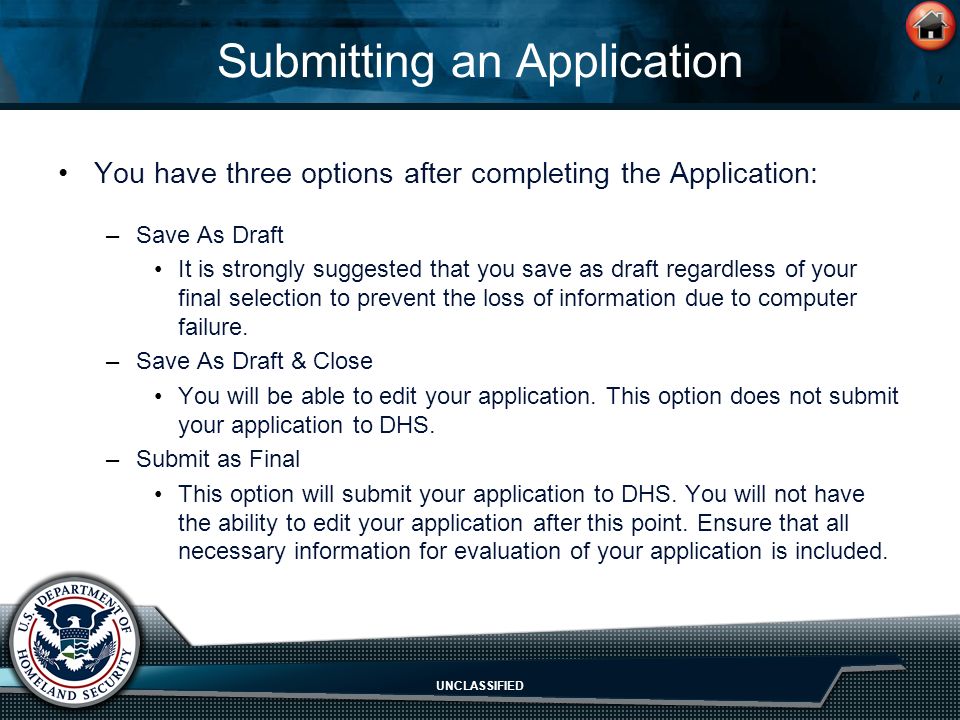 UNCLASSIFIED Submitting an Application You have three options after completing the Application: –Save As Draft It is strongly suggested that you save as draft regardless of your final selection to prevent the loss of information due to computer failure.