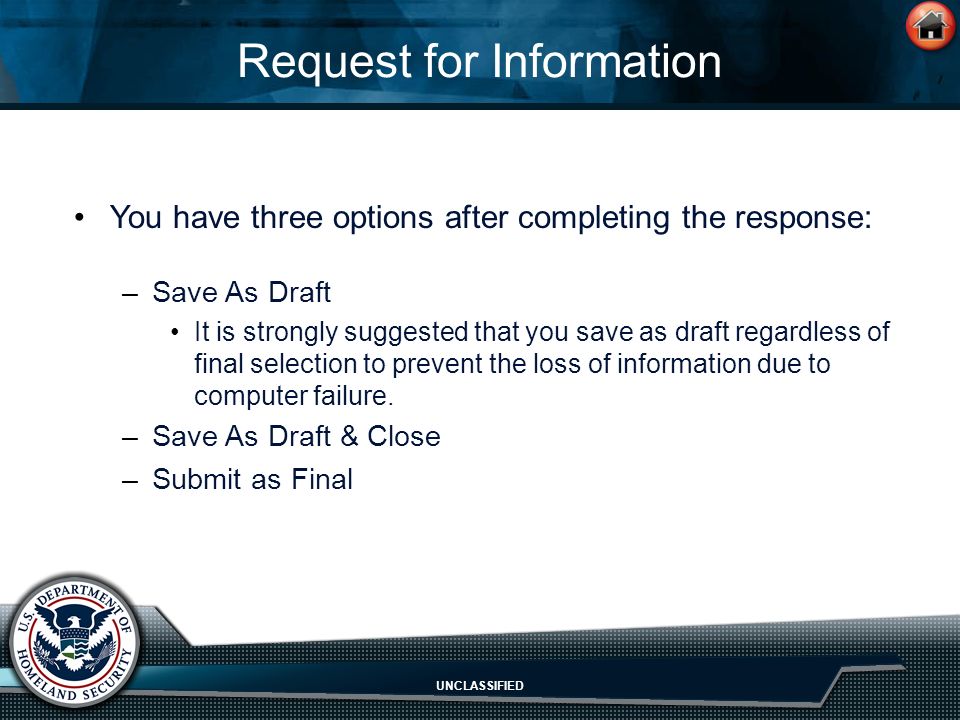 UNCLASSIFIED Request for Information You have three options after completing the response: –Save As Draft It is strongly suggested that you save as draft regardless of final selection to prevent the loss of information due to computer failure.