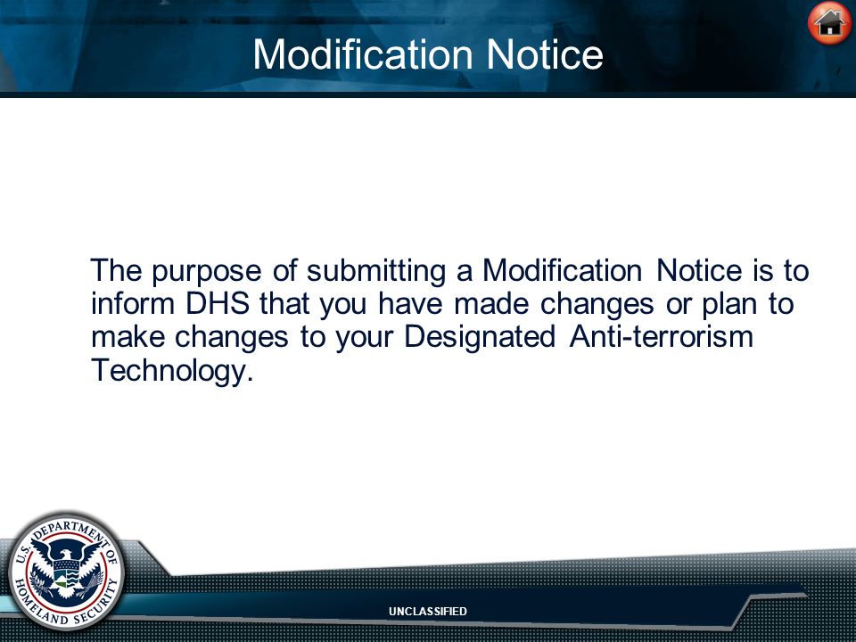 UNCLASSIFIED Modification Notice The purpose of submitting a Modification Notice is to inform DHS that you have made changes or plan to make changes to your Designated Anti-terrorism Technology.