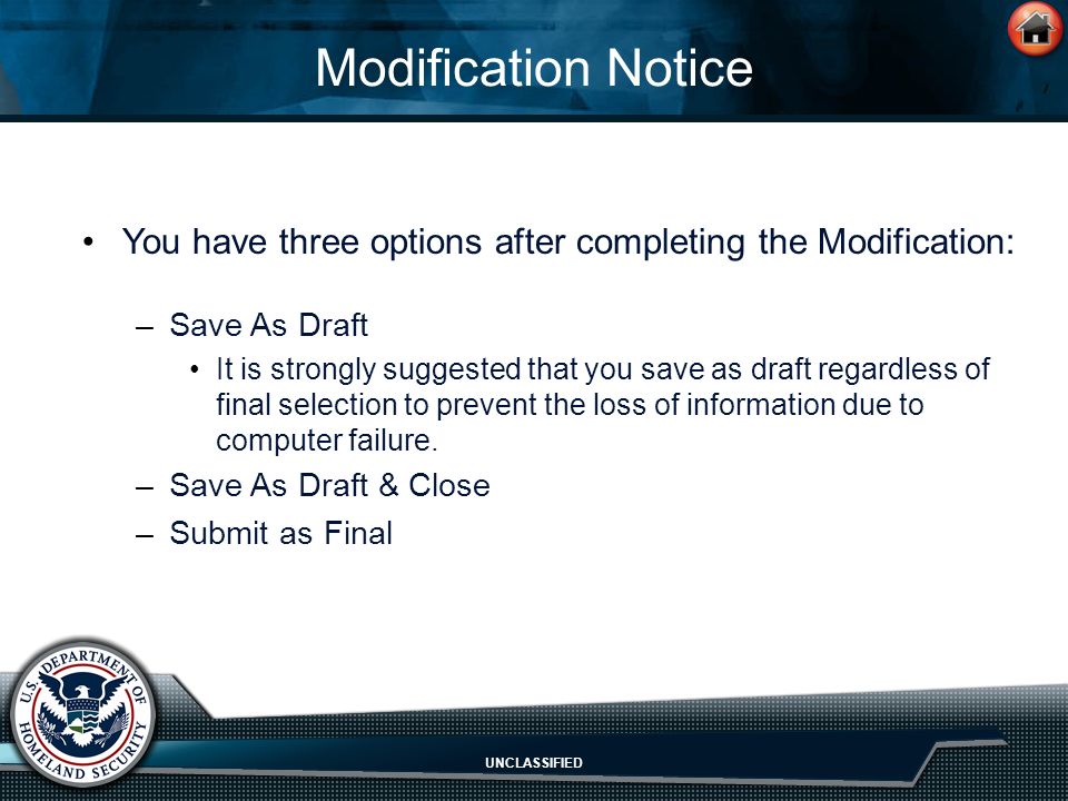 UNCLASSIFIED Modification Notice You have three options after completing the Modification: –Save As Draft It is strongly suggested that you save as draft regardless of final selection to prevent the loss of information due to computer failure.