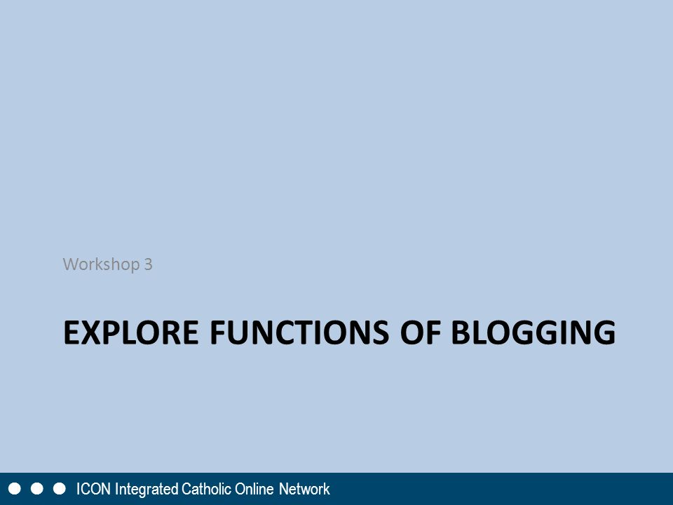 EXPLORE FUNCTIONS OF BLOGGING Workshop 3       ICON Integrated Catholic Online Network