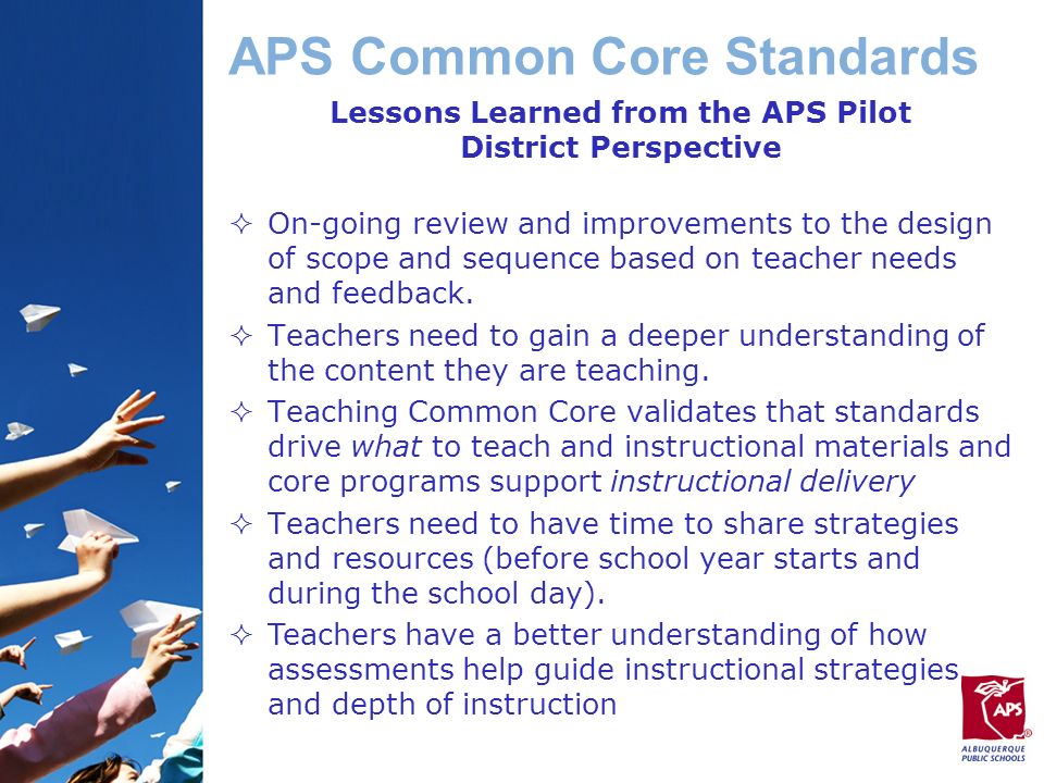 APS Common Core Standards Lessons Learned from the APS Pilot District Perspective  On-going review and improvements to the design of scope and sequence based on teacher needs and feedback.
