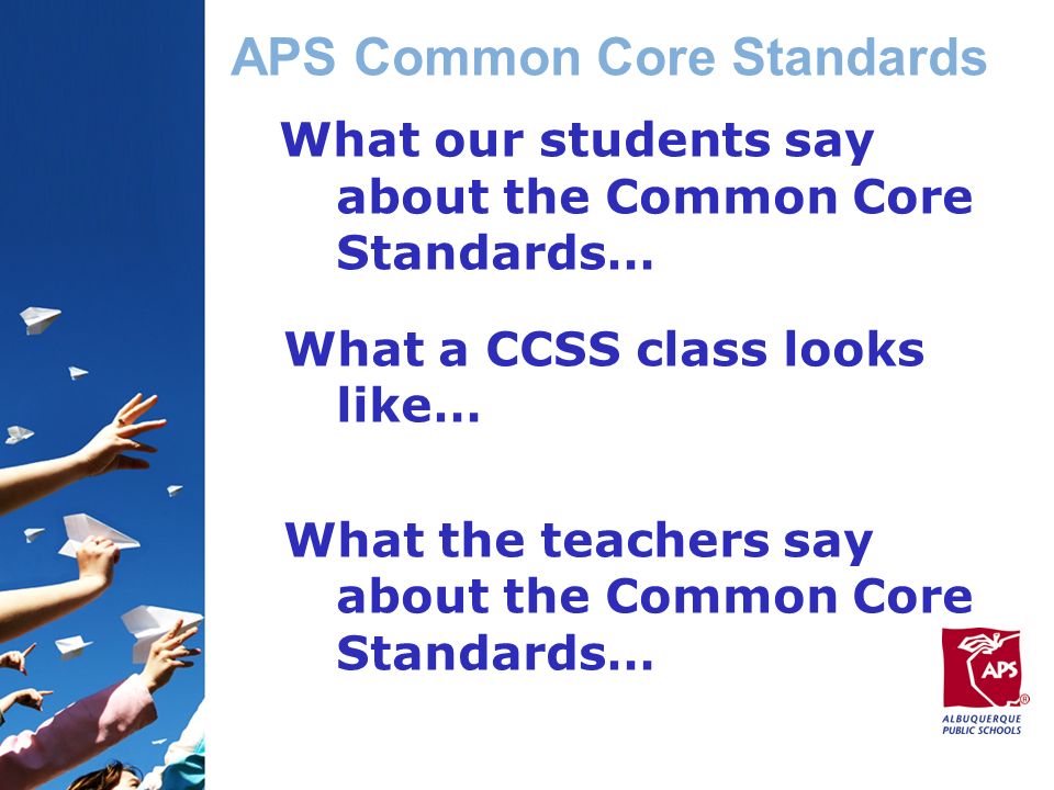APS Common Core Standards What our students say about the Common Core Standards… What a CCSS class looks like… What the teachers say about the Common Core Standards…