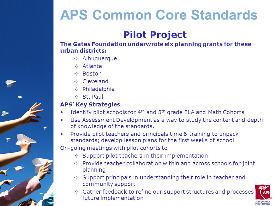 APS Common Core Standards Pilot Project The Gates Foundation underwrote six planning grants for these urban districts:  Albuquerque  Atlanta  Boston  Cleveland  Philadelphia  St.