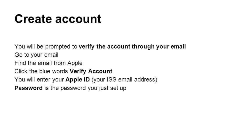 Create account You will be prompted to verify the account through your  Go to your  Find the  from Apple Click the blue words Verify Account You will enter your Apple ID (your ISS  address) Password is the password you just set up