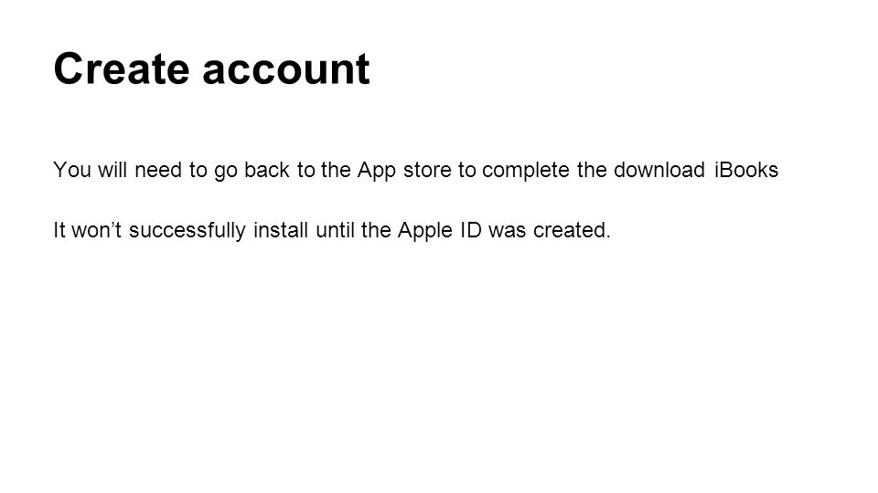 Create account You will need to go back to the App store to complete the download iBooks It won’t successfully install until the Apple ID was created.