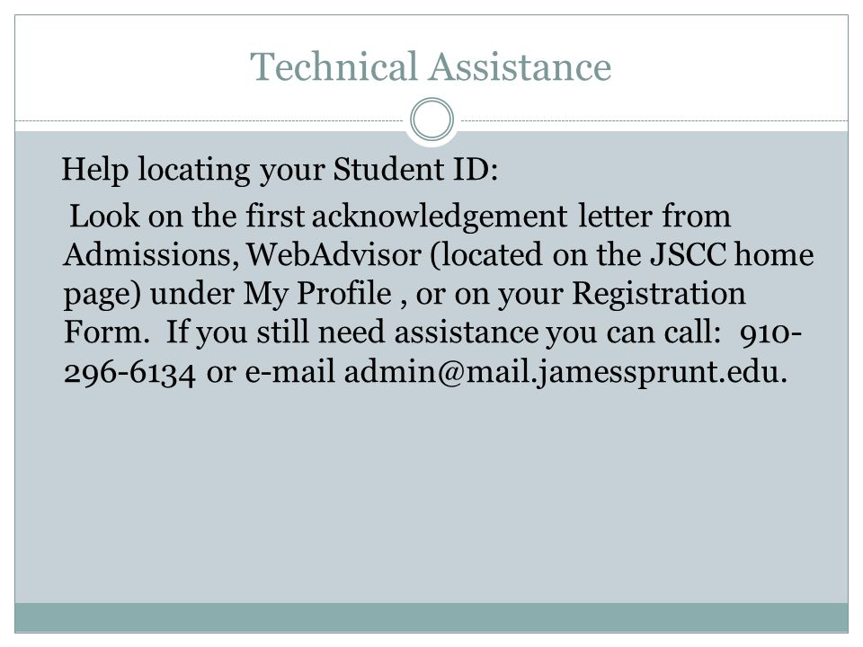 Technical Assistance Help locating your Student ID: Look on the first acknowledgement letter from Admissions, WebAdvisor (located on the JSCC home page) under My Profile, or on your Registration Form.