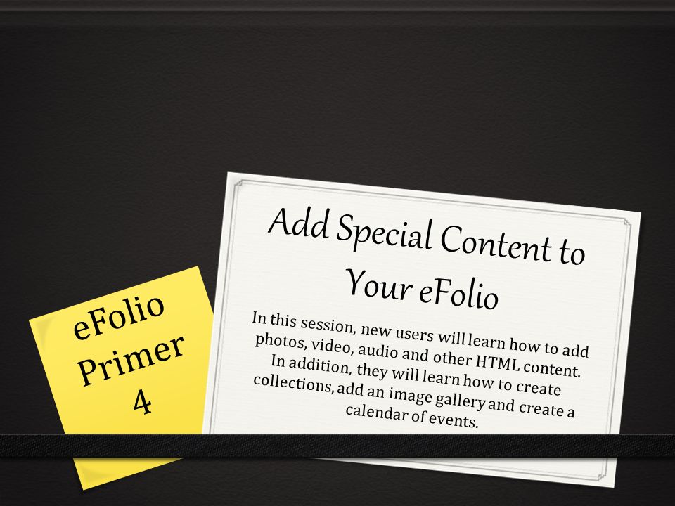Add Special Content to Your eFolio In this session, new users will learn how to add photos, video, audio and other HTML content.