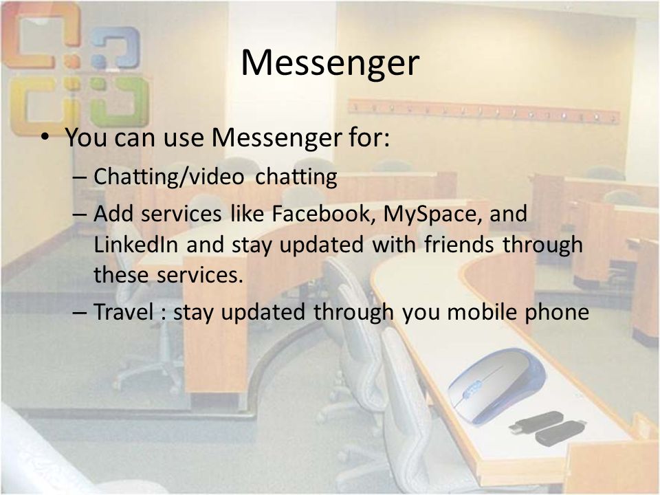 Messenger You can use Messenger for: – Chatting/video chatting – Add services like Facebook, MySpace, and LinkedIn and stay updated with friends through these services.
