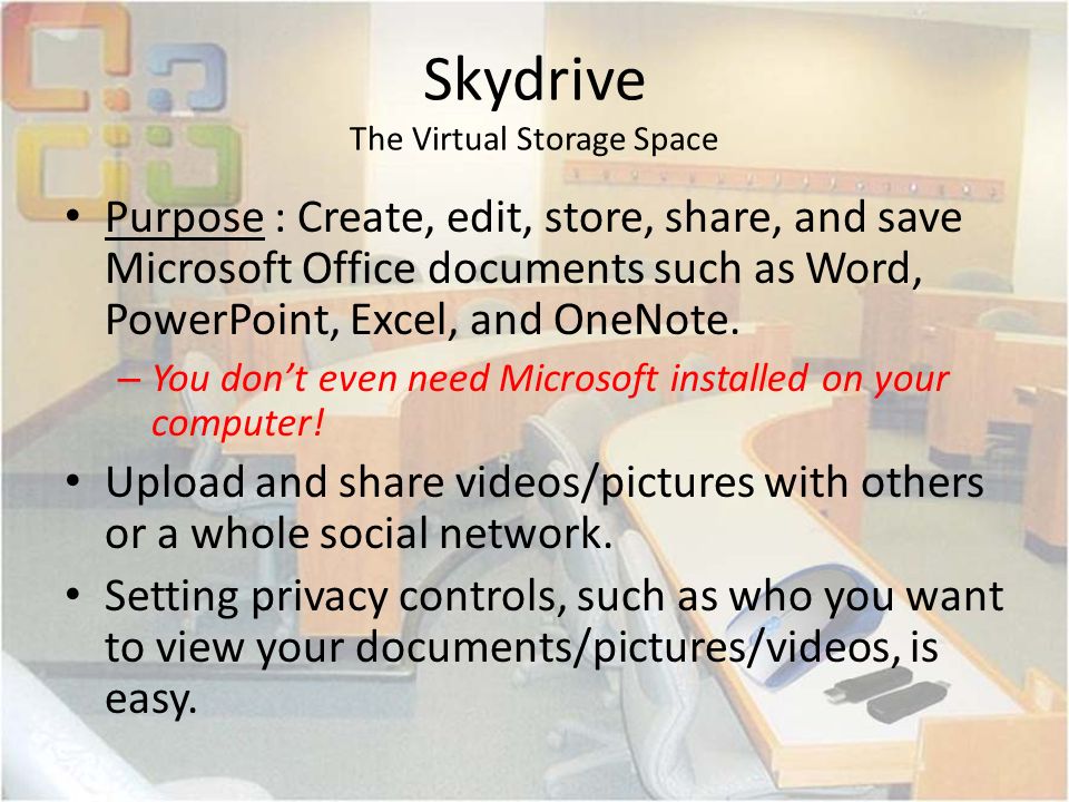 Skydrive The Virtual Storage Space Purpose : Create, edit, store, share, and save Microsoft Office documents such as Word, PowerPoint, Excel, and OneNote.