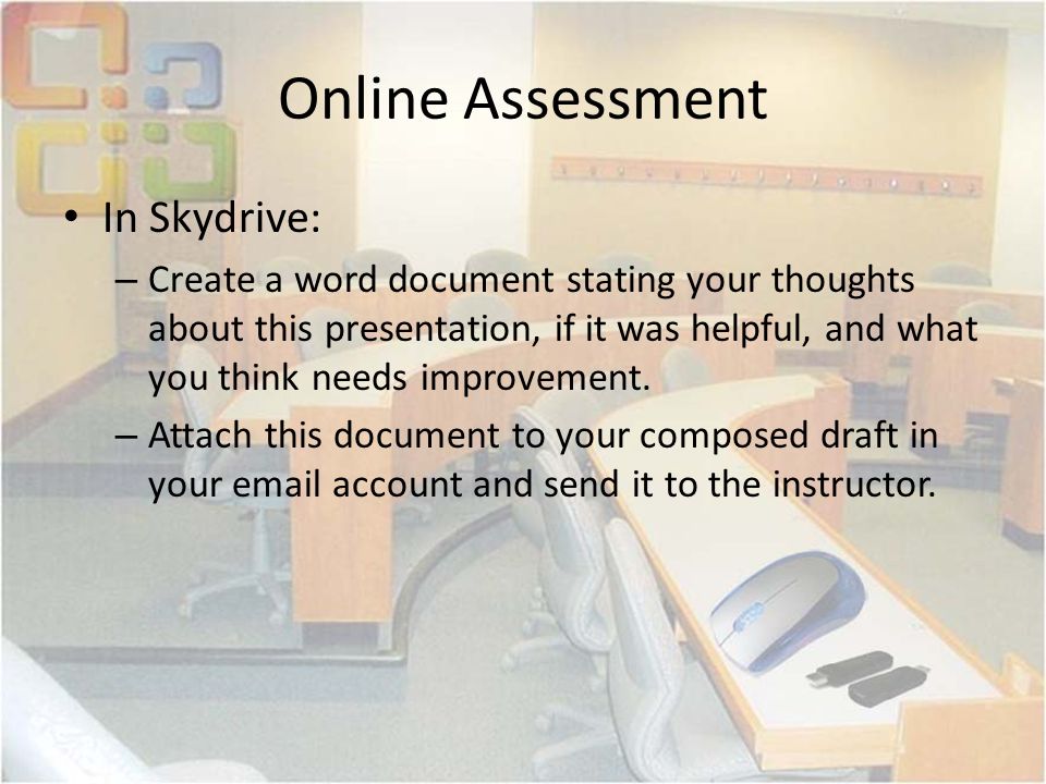 Online Assessment In Skydrive: – Create a word document stating your thoughts about this presentation, if it was helpful, and what you think needs improvement.