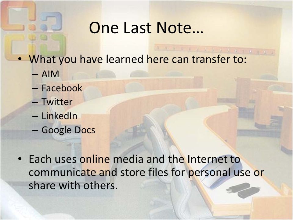 One Last Note… What you have learned here can transfer to: – AIM – Facebook – Twitter – LinkedIn – Google Docs Each uses online media and the Internet to communicate and store files for personal use or share with others.