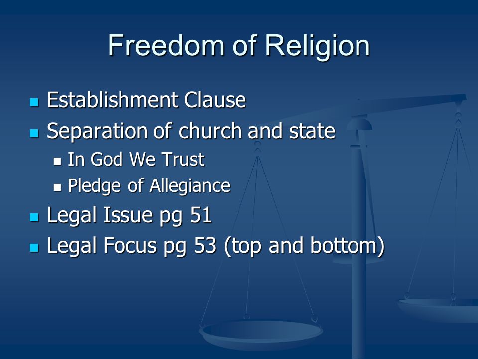 Freedom of Religion Establishment Clause Establishment Clause Separation of church and state Separation of church and state In God We Trust In God We Trust Pledge of Allegiance Pledge of Allegiance Legal Issue pg 51 Legal Issue pg 51 Legal Focus pg 53 (top and bottom) Legal Focus pg 53 (top and bottom)