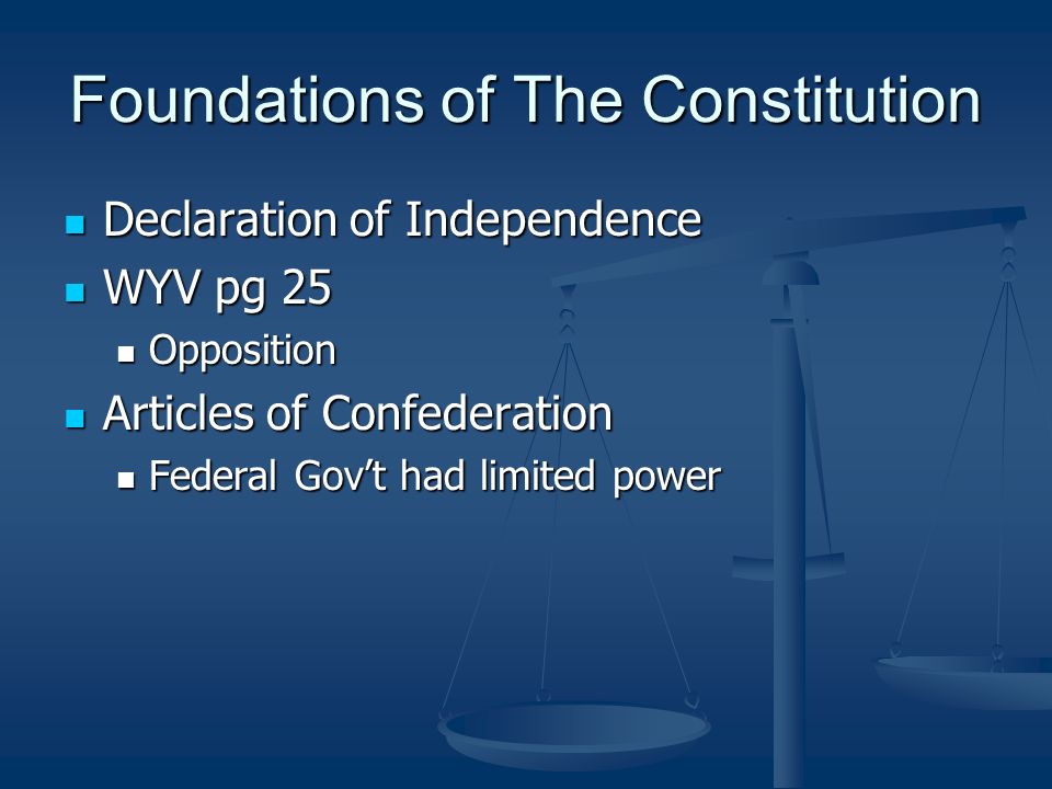 Foundations of The Constitution Declaration of Independence Declaration of Independence WYV pg 25 WYV pg 25 Opposition Opposition Articles of Confederation Articles of Confederation Federal Gov’t had limited power Federal Gov’t had limited power