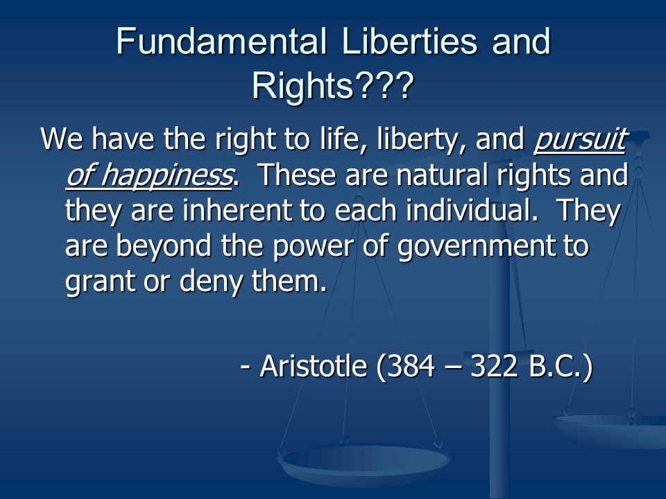 Fundamental Liberties and Rights . We have the right to life, liberty, and pursuit of happiness.