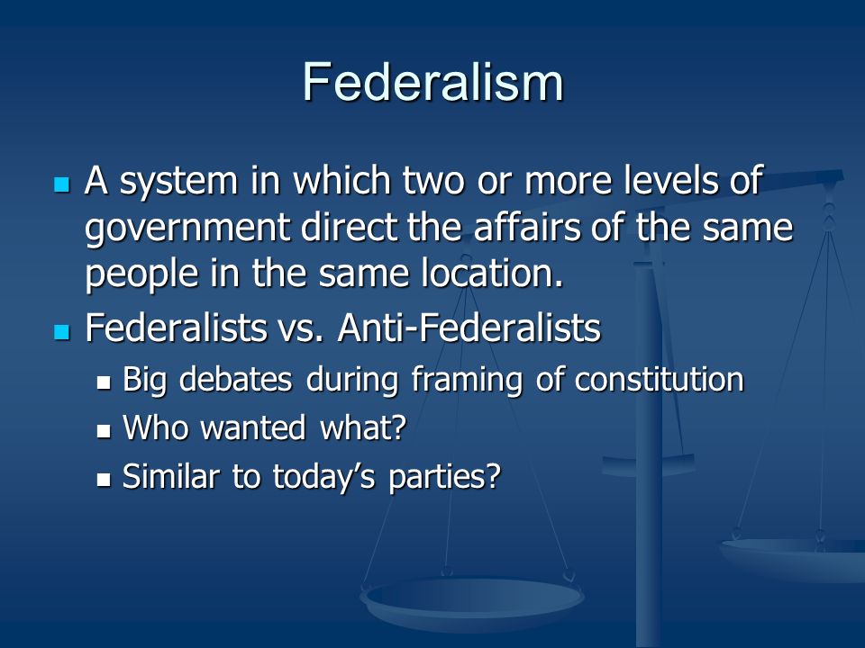 Federalism A system in which two or more levels of government direct the affairs of the same people in the same location.