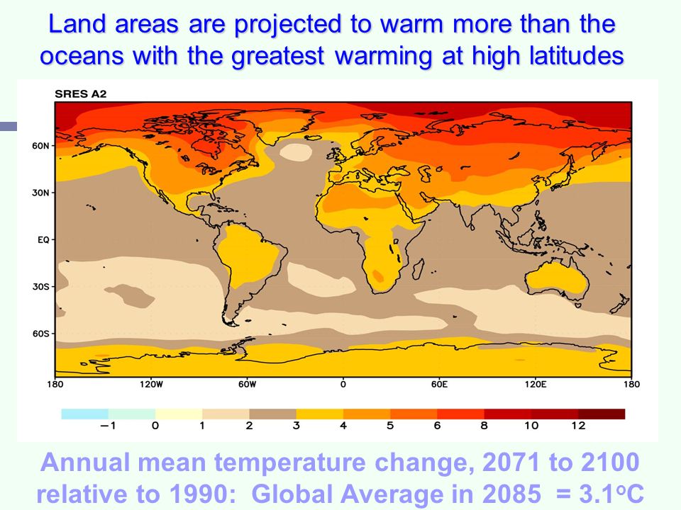 Land areas are projected to warm more than the oceans with the greatest warming at high latitudes Annual mean temperature change, 2071 to 2100 relative to 1990: Global Average in 2085 = 3.1 o C (5.5 o F)