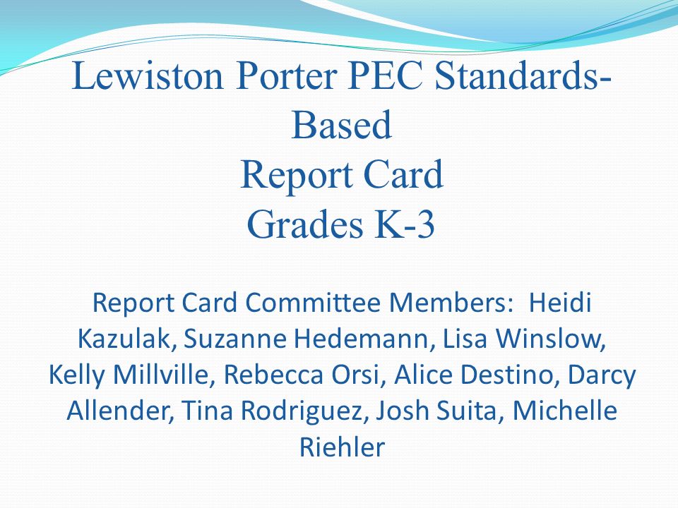 Lewiston Porter PEC Standards- Based Report Card Grades K-3 Report Card Committee Members: Heidi Kazulak, Suzanne Hedemann, Lisa Winslow, Kelly Millville, Rebecca Orsi, Alice Destino, Darcy Allender, Tina Rodriguez, Josh Suita, Michelle Riehler