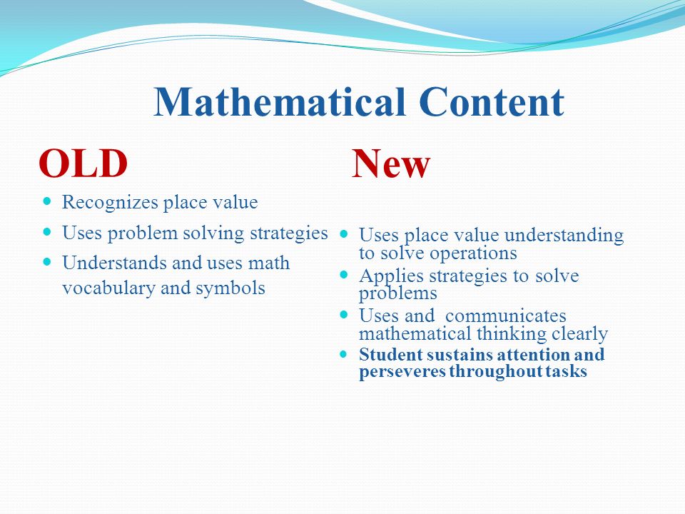Mathematical Content OLD New Recognizes place value Uses problem solving strategies Understands and uses math vocabulary and symbols Uses place value understanding to solve operations Applies strategies to solve problems Uses and communicates mathematical thinking clearly Student sustains attention and perseveres throughout tasks